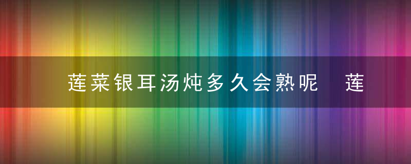 莲菜银耳汤炖多久会熟呢 莲菜银耳汤的做法